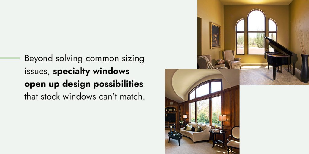 Beyond solving common sizing issues, specialty windows open up design possibilities that stock windows can't match.
