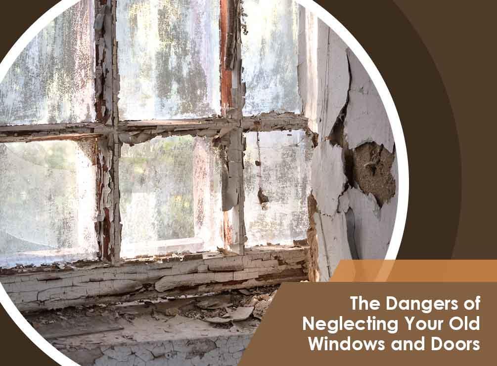 The Dangers of Neglecting Your Old Windows and Doors